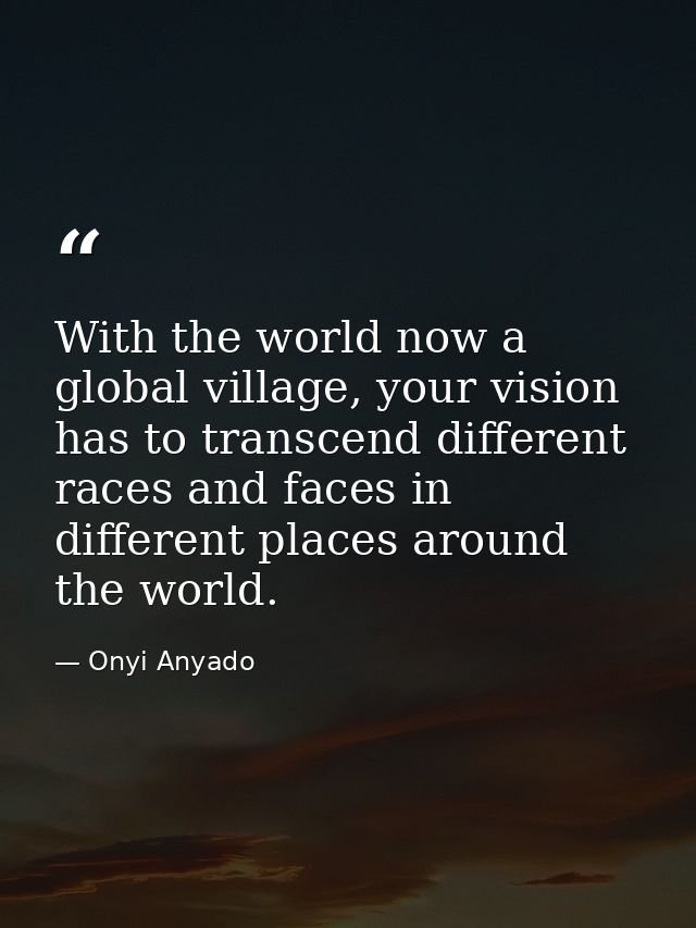 With the world now a global village, your vision has to transcend different races and faces in different places around t — Onyi Anyado