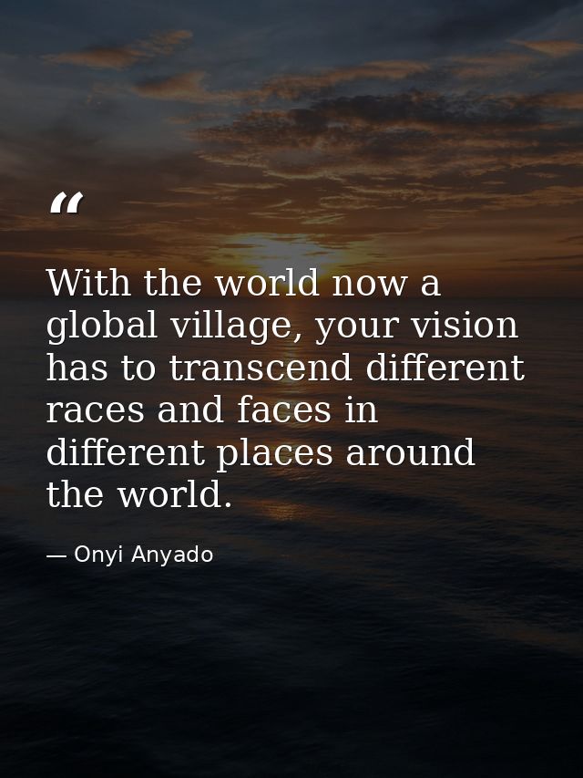 With the world now a global village, your vision has to transcend different races and faces in different places around t — Onyi Anyado