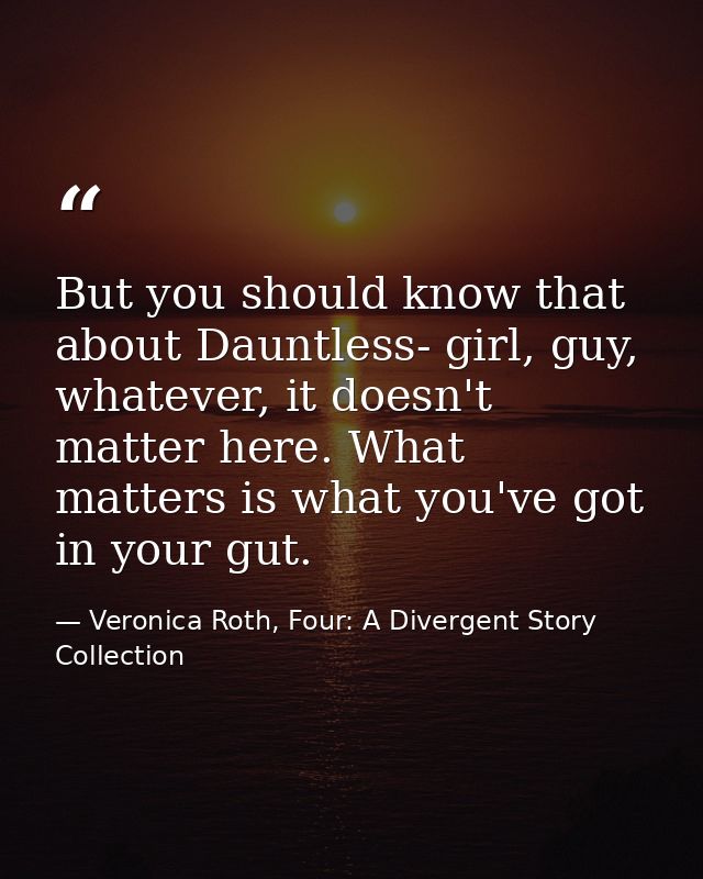But you should know that about Dauntless- girl, guy, whatever, it doesn't matter here. What matters is what you've got i — Veronica Roth, Four: A Divergent Story Collection