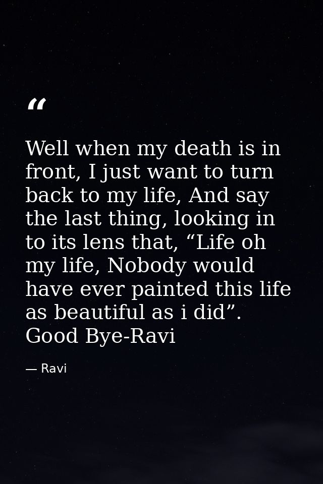 Well when my death is in front, I just want to turn back to my life, And say the last thing, looking in to its lens that — Ravi