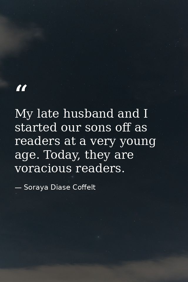 My late husband and I started our sons off as readers at a very young age. Today, they are voracious readers. — Soraya Diase Coffelt