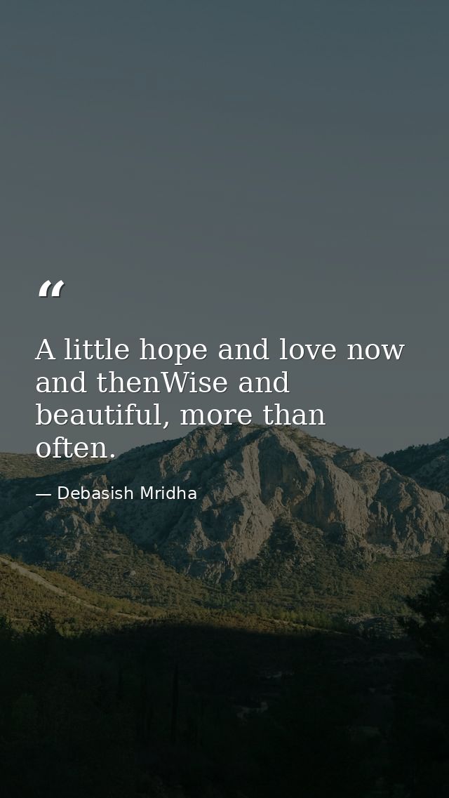 A little hope and love now and thenWise and beautiful, more than often. — Debasish Mridha