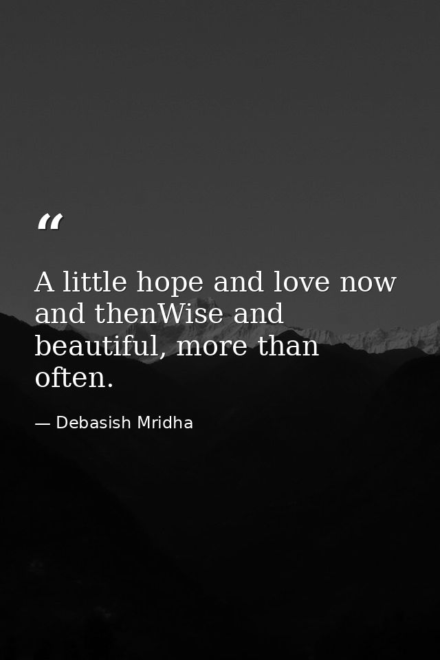 A little hope and love now and thenWise and beautiful, more than often. — Debasish Mridha