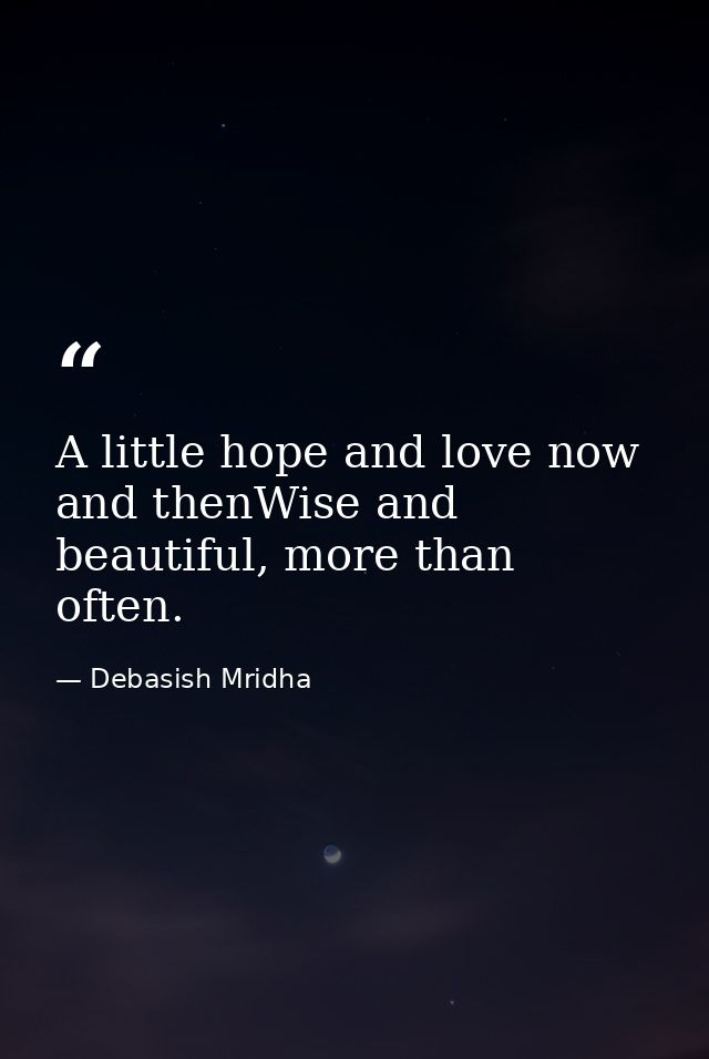 A little hope and love now and thenWise and beautiful, more than often. — Debasish Mridha