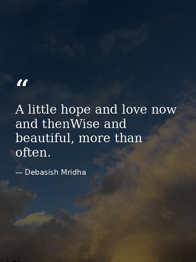 A little hope and love now and thenWise and beautiful, more than often. — Debasish Mridha