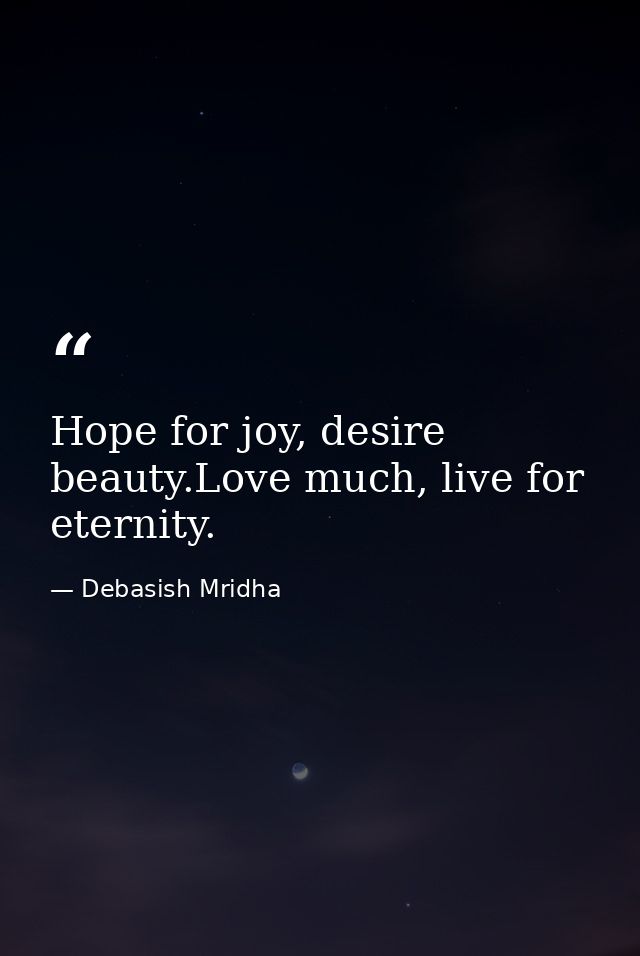 Hope for joy, desire beauty.Love much, live for eternity. — Debasish Mridha