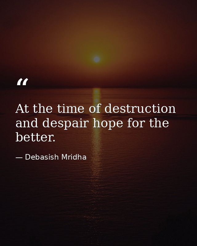 At the time of destruction and despair hope for the better. — Debasish Mridha