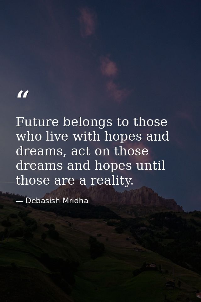 Future belongs to those who live with hopes and dreams, act on those dreams and hopes until those are a reality. — Debasish Mridha