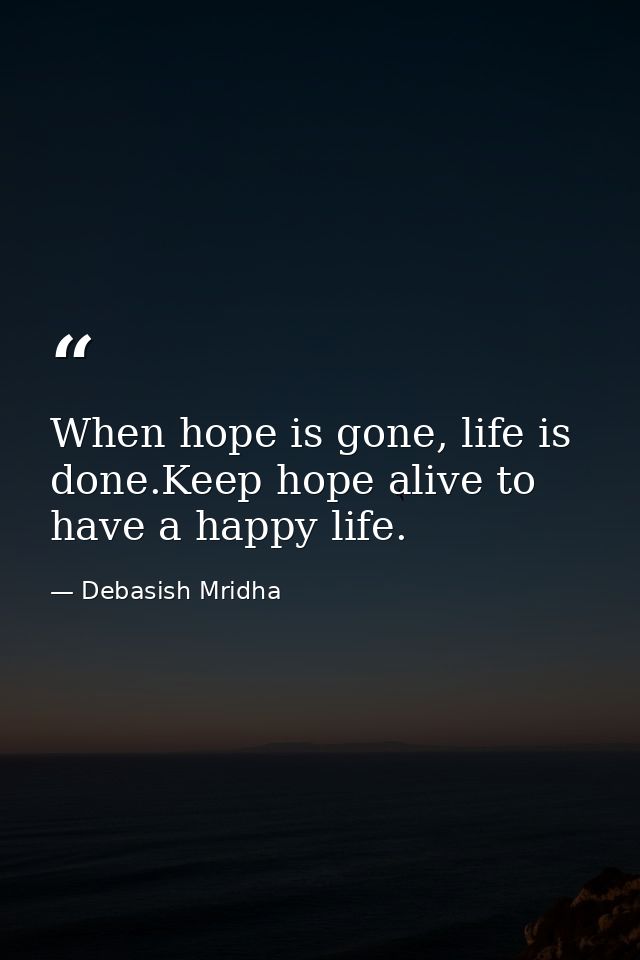 When hope is gone, life is done.Keep hope alive to have a happy life. — Debasish Mridha