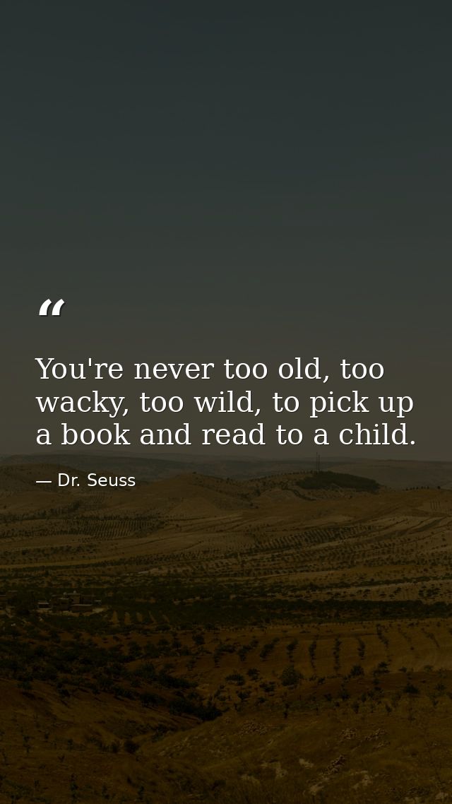 You're never too old, too wacky, too wild, to pick up a book and read to a child. — Dr. Seuss