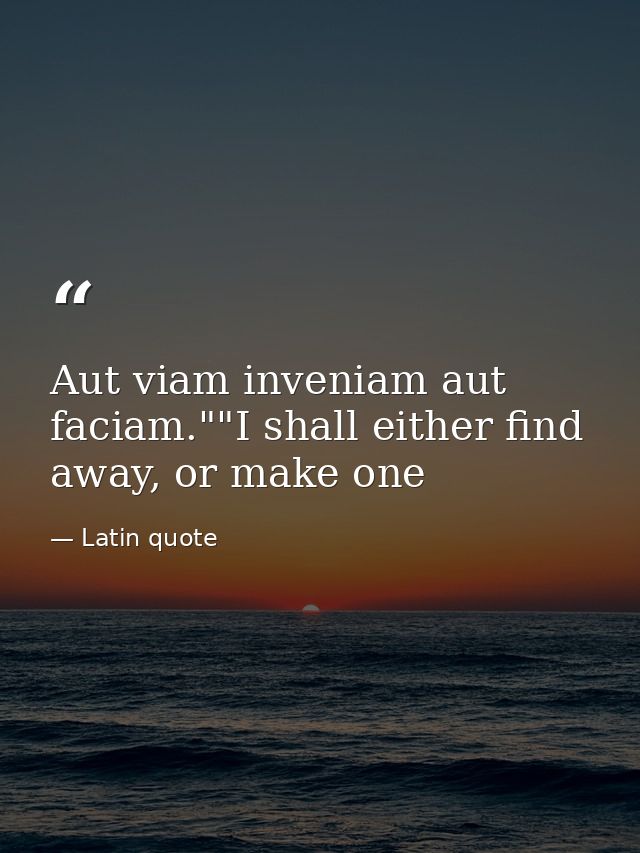Aut viam inveniam aut faciam.""I shall either find away, or make one — Latin quote