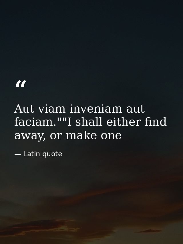 Aut viam inveniam aut faciam.""I shall either find away, or make one — Latin quote