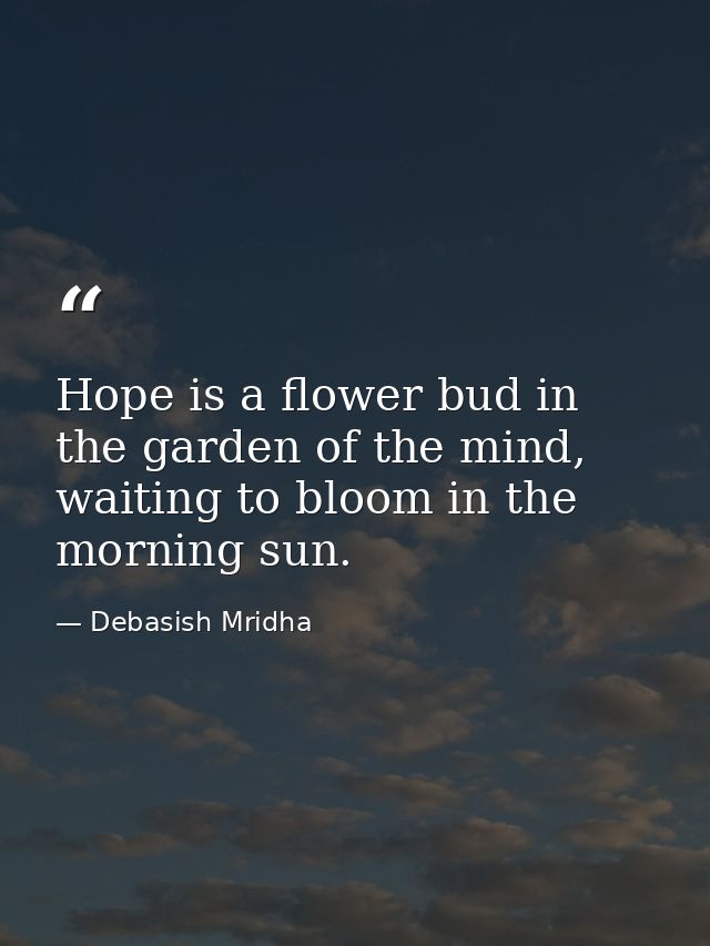 Hope is a flower bud in the garden of the mind, waiting to bloom in the morning sun. — Debasish Mridha