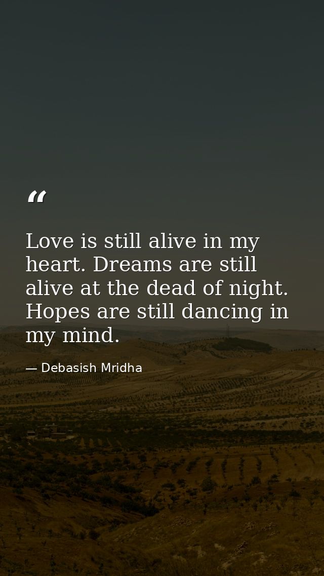 Love is still alive in my heart. Dreams are still alive at the dead of night. Hopes are still dancing in my mind. — Debasish Mridha