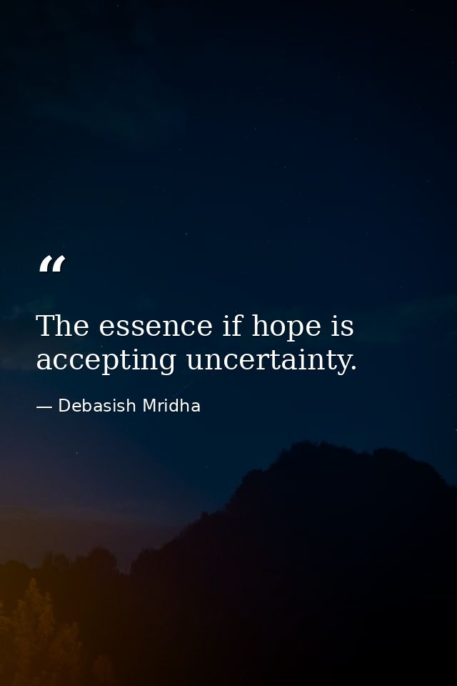 The essence if hope is accepting uncertainty. — Debasish Mridha