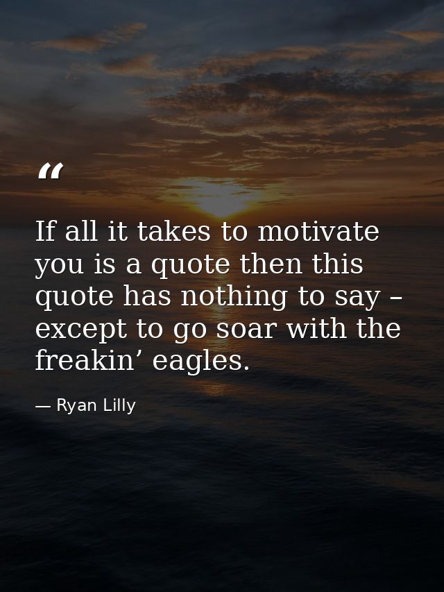 If all it takes to motivate you is a quote then this quote has nothing to say – except to go soar with the freakin’ eagl — Ryan Lilly