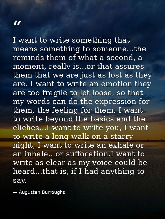 I want to write something that means something to someone...the reminds them of what a second, a moment, really is...or  — Augusten Burroughs