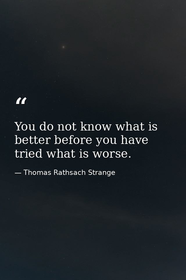 You do not know what is better before you have tried what is worse. — Thomas Rathsach Strange