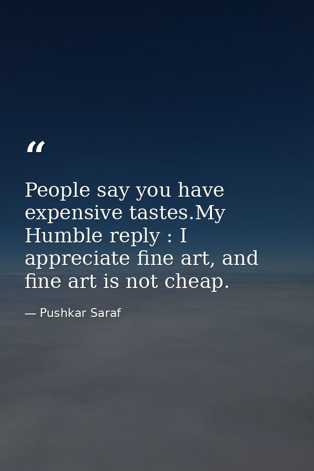 People say you have expensive tastes.My Humble reply : I appreciate fine art, and fine art is not cheap. — Pushkar Saraf