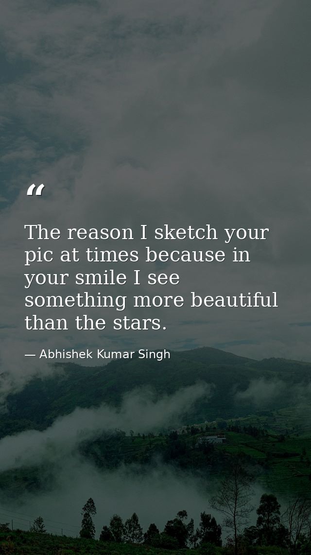 The reason I sketch your pic at times because in your smile I see something more beautiful than the stars. — Abhishek Kumar Singh