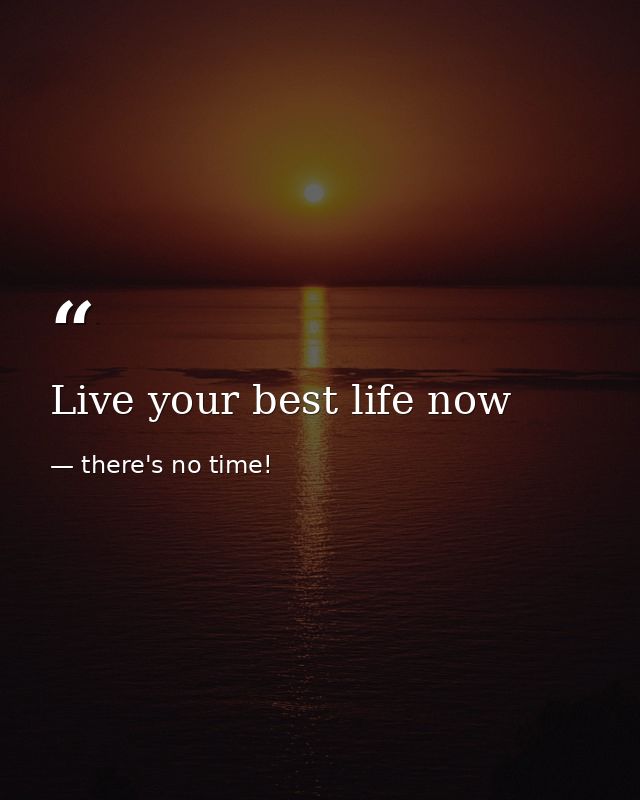 Live your best life now — there's no time!