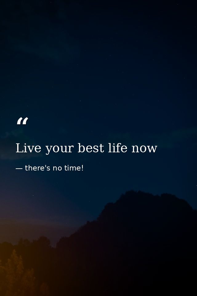 Live your best life now — there's no time!