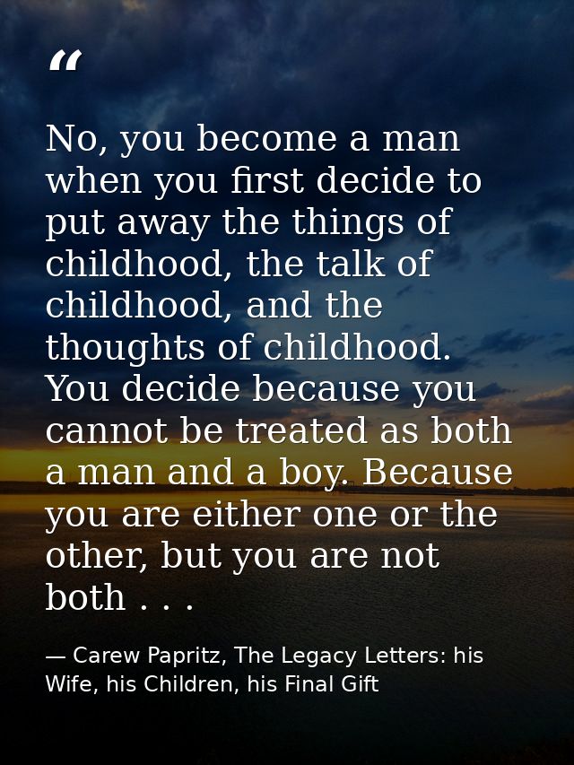 No, you become a man when you first decide to put away the things of childhood, the talk of childhood, and the thoughts  — Carew Papritz, The Legacy Letters: his Wife, his Children, his Final Gift