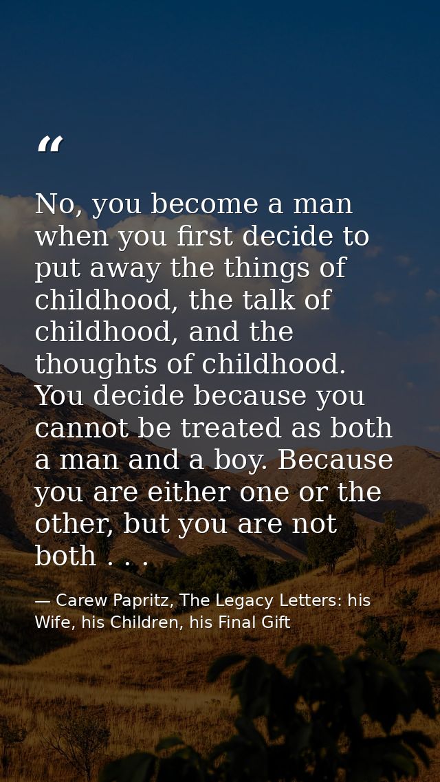 No, you become a man when you first decide to put away the things of childhood, the talk of childhood, and the thoughts  — Carew Papritz, The Legacy Letters: his Wife, his Children, his Final Gift