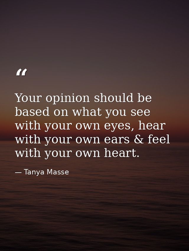Your opinion should be based on what you see with your own eyes, hear with your own ears & feel with your own heart. — Tanya Masse