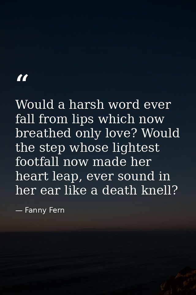 Would a harsh word ever fall from lips which now breathed only love? Would the step whose lightest footfall now made her — Fanny Fern
