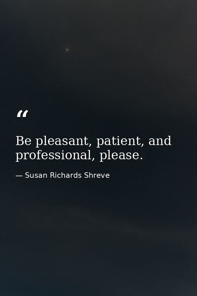 Be pleasant, patient, and professional, please. — Susan Richards Shreve