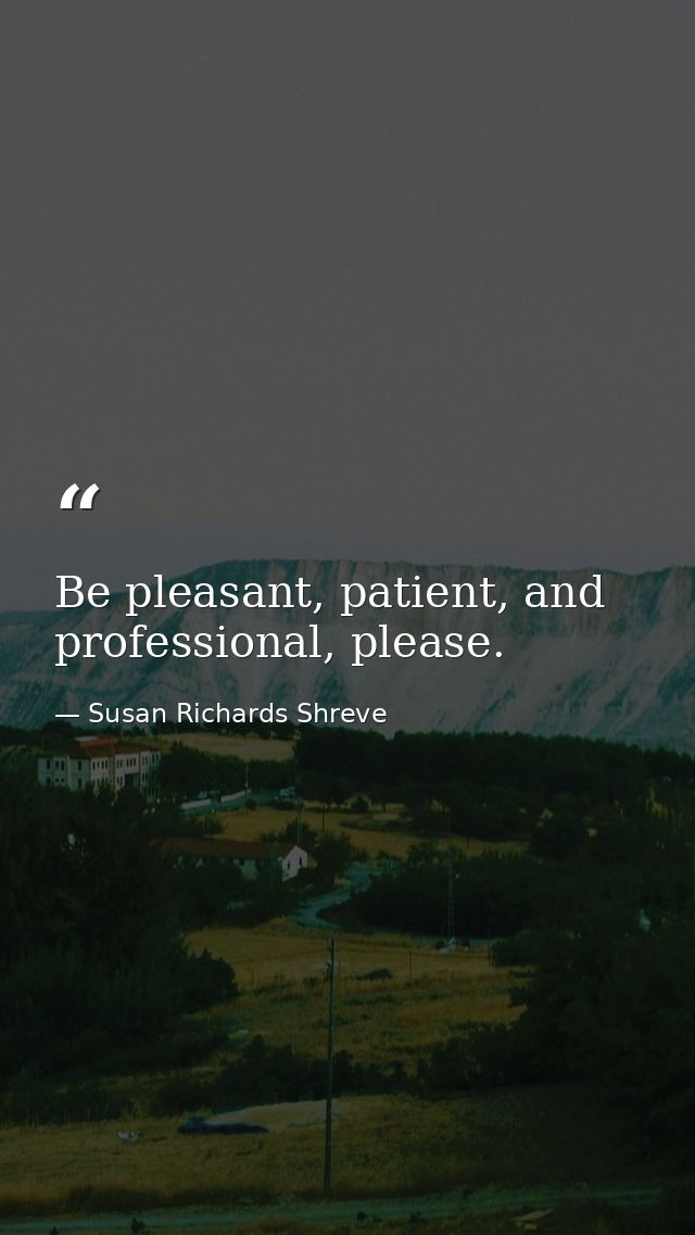 Be pleasant, patient, and professional, please. — Susan Richards Shreve