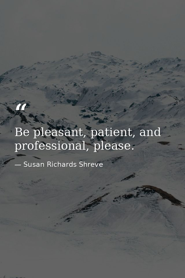 Be pleasant, patient, and professional, please. — Susan Richards Shreve