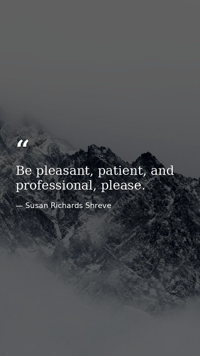 Be pleasant, patient, and professional, please. — Susan Richards Shreve