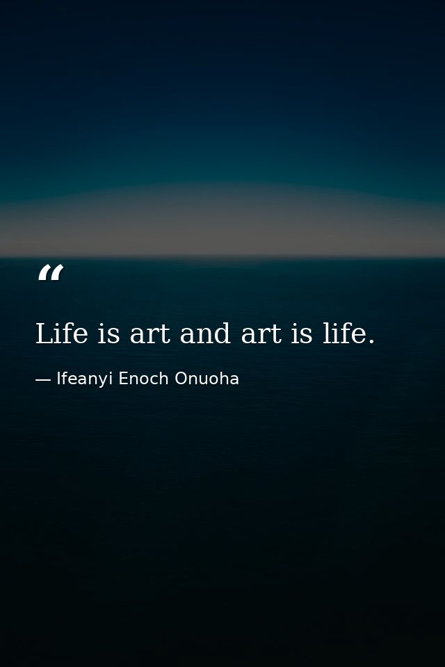 Life is art and art is life. — Ifeanyi Enoch Onuoha