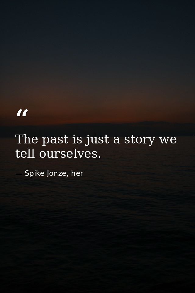 The past is just a story we tell ourselves. — Spike Jonze, her