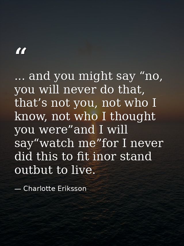 ... and you might say “no, you will never do that, that’s not you, not who I know, not who I thought you were”and I will — Charlotte Eriksson