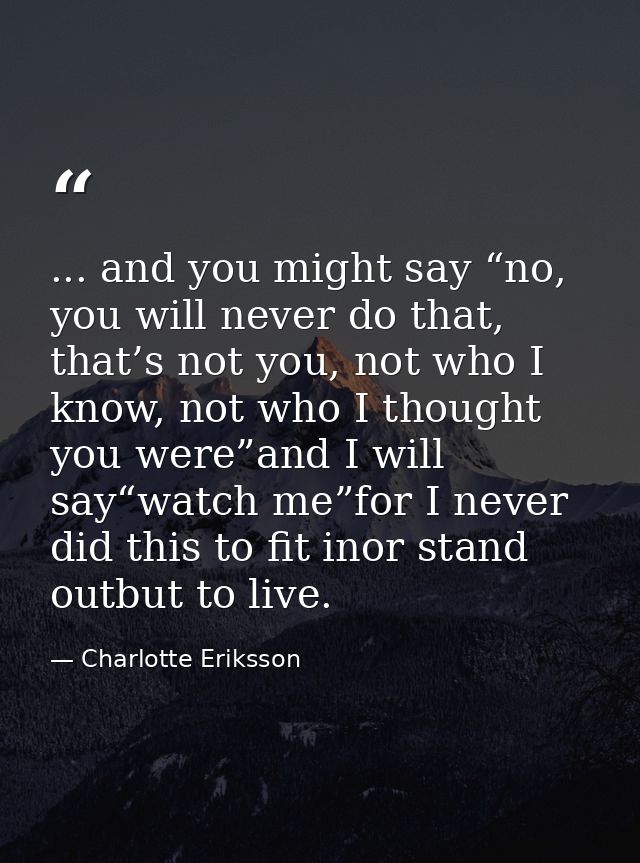 ... and you might say “no, you will never do that, that’s not you, not who I know, not who I thought you were”and I will — Charlotte Eriksson