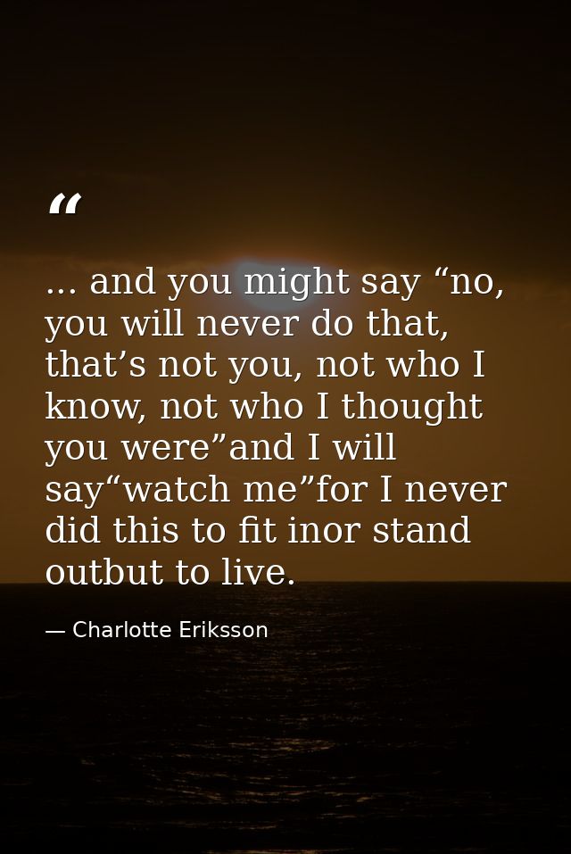 ... and you might say “no, you will never do that, that’s not you, not who I know, not who I thought you were”and I will — Charlotte Eriksson