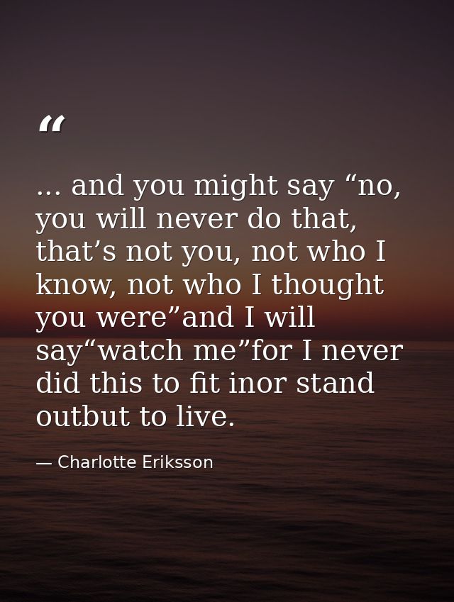 ... and you might say “no, you will never do that, that’s not you, not who I know, not who I thought you were”and I will — Charlotte Eriksson