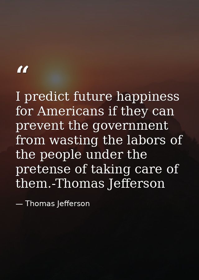 I predict future happiness for Americans if they can prevent the government from wasting the labors of the people under  — Thomas Jefferson