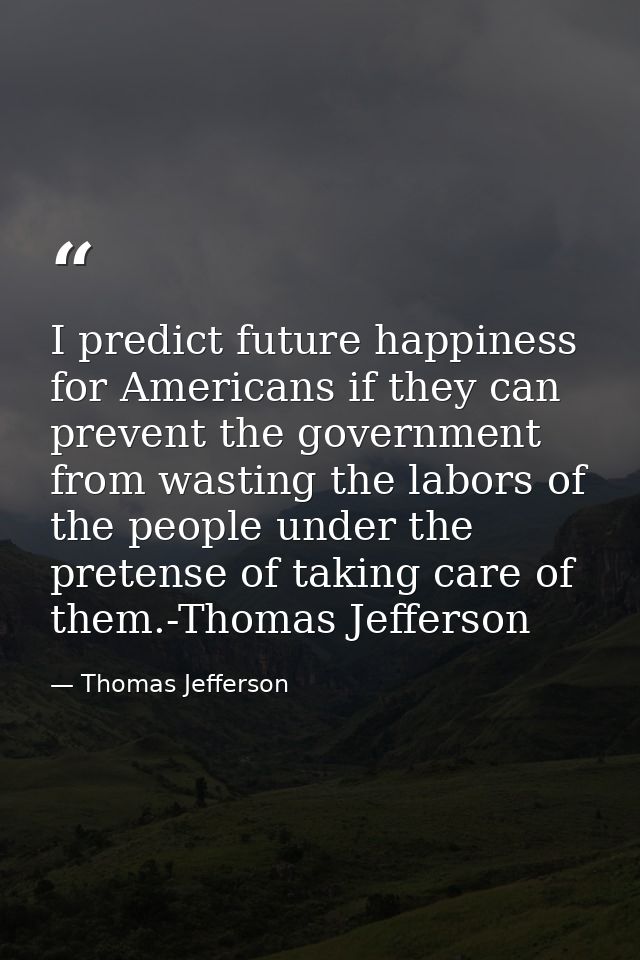 I predict future happiness for Americans if they can prevent the government from wasting the labors of the people under  — Thomas Jefferson
