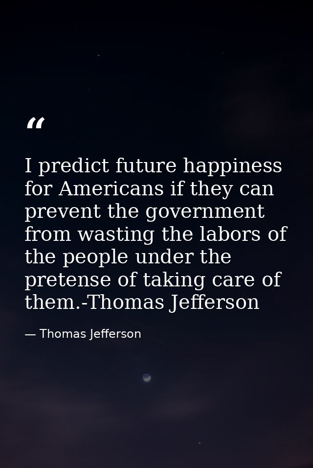 I predict future happiness for Americans if they can prevent the government from wasting the labors of the people under  — Thomas Jefferson