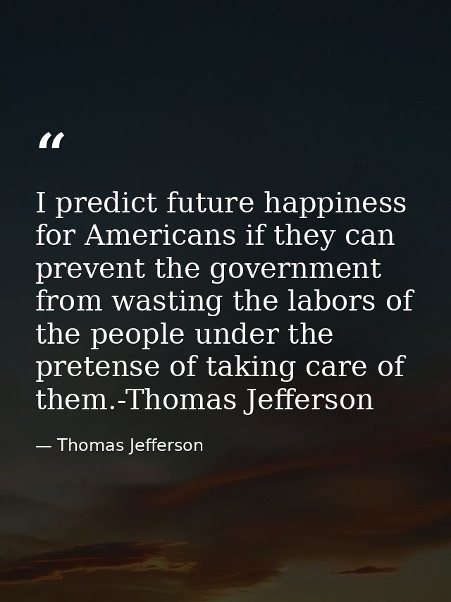I predict future happiness for Americans if they can prevent the government from wasting the labors of the people under  — Thomas Jefferson