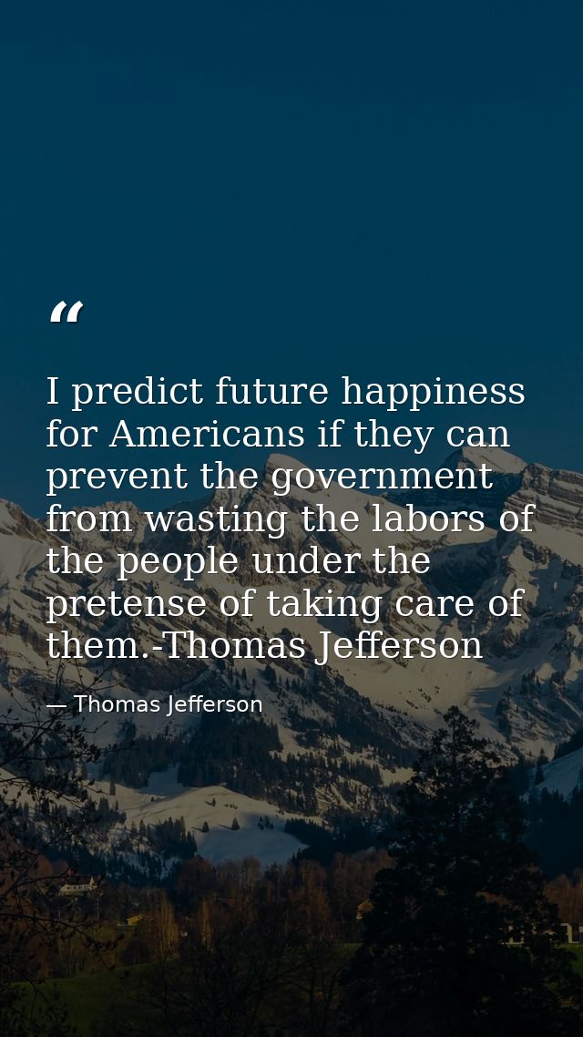 I predict future happiness for Americans if they can prevent the government from wasting the labors of the people under  — Thomas Jefferson
