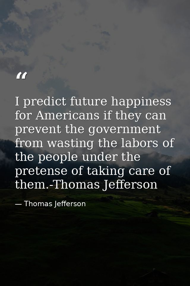I predict future happiness for Americans if they can prevent the government from wasting the labors of the people under  — Thomas Jefferson