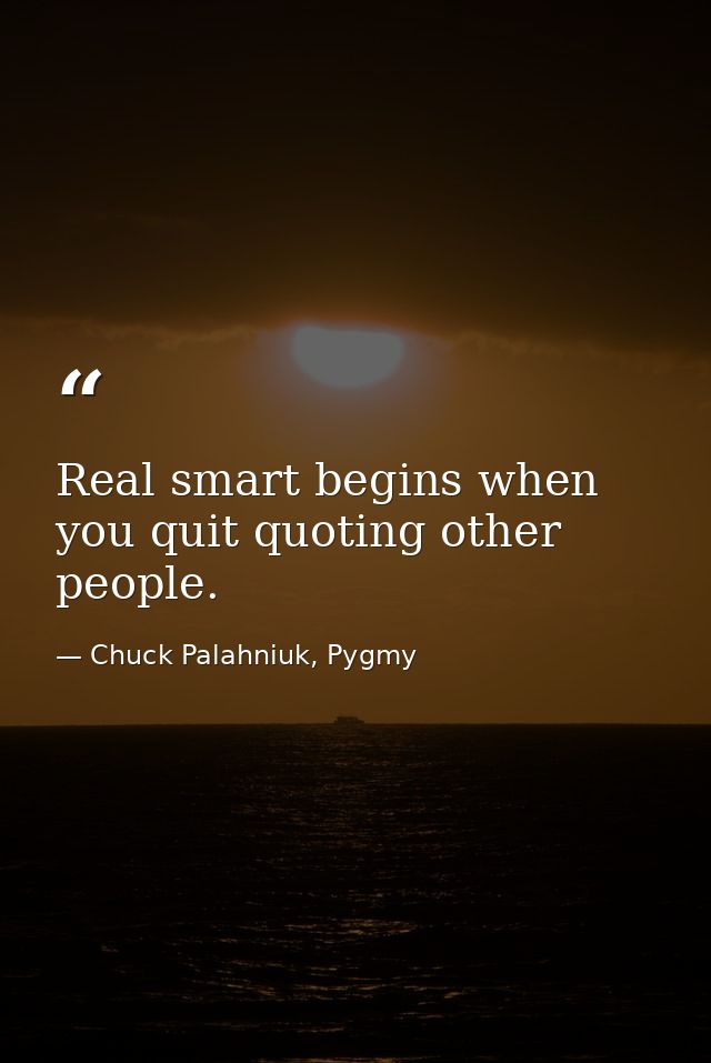 Real smart begins when you quit quoting other people. — Chuck Palahniuk, Pygmy