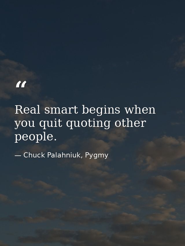Real smart begins when you quit quoting other people. — Chuck Palahniuk, Pygmy
