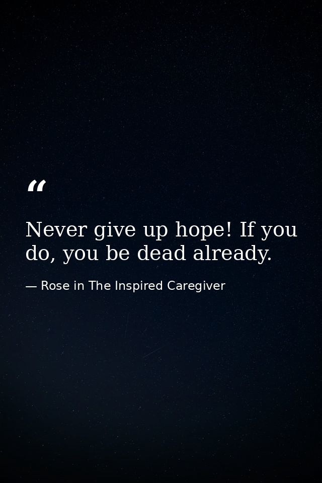 Never give up hope! If you do, you be dead already. — Rose in The Inspired Caregiver