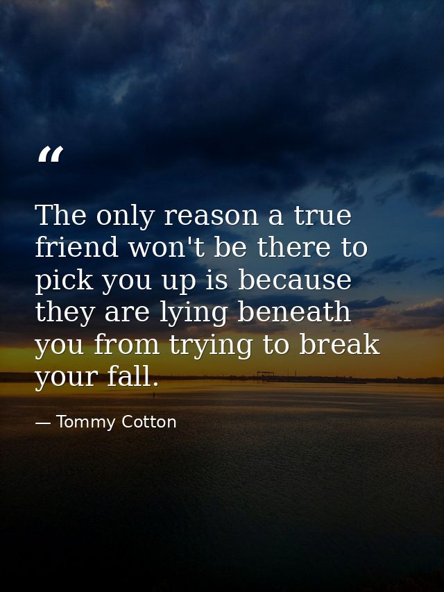 The only reason a true friend won't be there to pick you up is because they are lying beneath you from trying to break y — Tommy Cotton